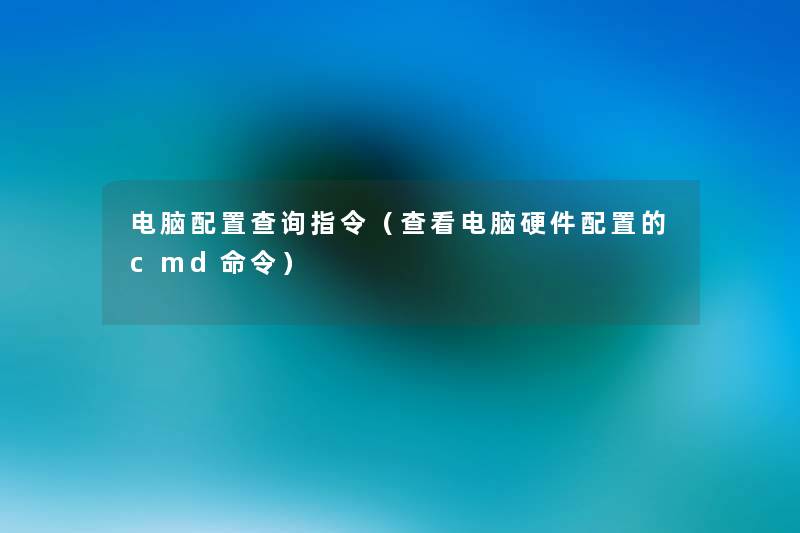电脑配置查阅指令(查看电脑硬件配置的cmd命令) 电脑配置查阅指令(查看电脑硬件配置的cmd命令)