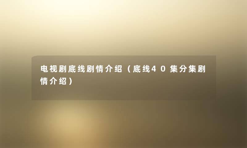 电视剧底线剧情介绍(底线40集分集剧情介绍) 电视剧底线剧情介绍(底线40集分集剧情介绍)