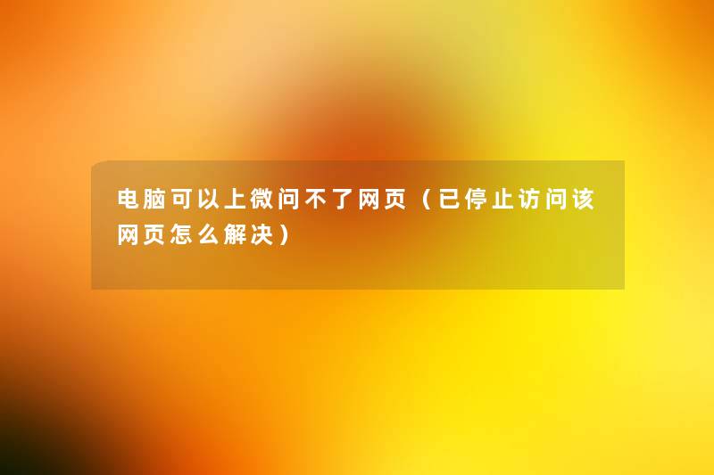 电脑可以上微问不了网页(已停止访问该网页怎么解决) 电脑可以上微问不了网页(已停止访问该网页怎么解决)