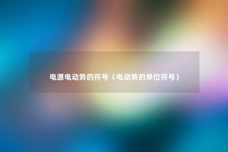 电源电动势的符号(电动势的单位符号) 电源电动势的符号(电动势的单位符号)