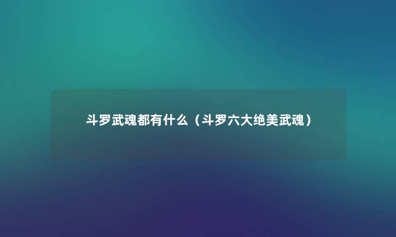 斗罗武魂都有什么(斗罗六大绝美武魂) 斗罗武魂都有什么(斗罗六大绝美武魂)