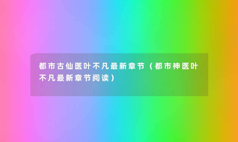 都市古仙医叶不凡新章节(都市神医叶不凡新章节阅读) 都市古仙医叶不凡新章节(都市神医叶不凡新章节阅读)