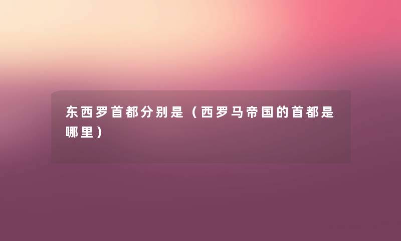 东西罗首都分别是(西罗马帝国的首都是哪里) 东西罗首都分别是(西罗马帝国的首都是哪里)