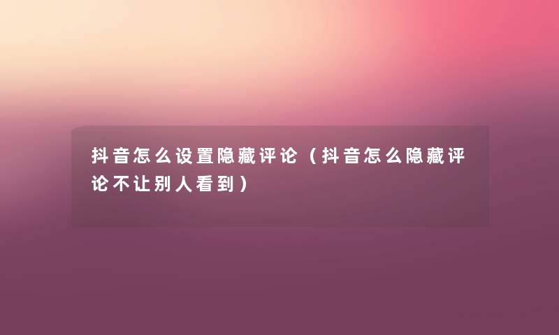 抖音怎么设置隐藏评论(抖音怎么隐藏评论不让别人看到) 抖音怎么设置隐藏评论(抖音怎么隐藏评论不让别人看到)