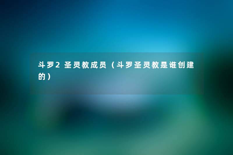 斗罗2圣灵教成员(斗罗圣灵教是谁创建的) 斗罗2圣灵教成员(斗罗圣灵教是谁创建的)