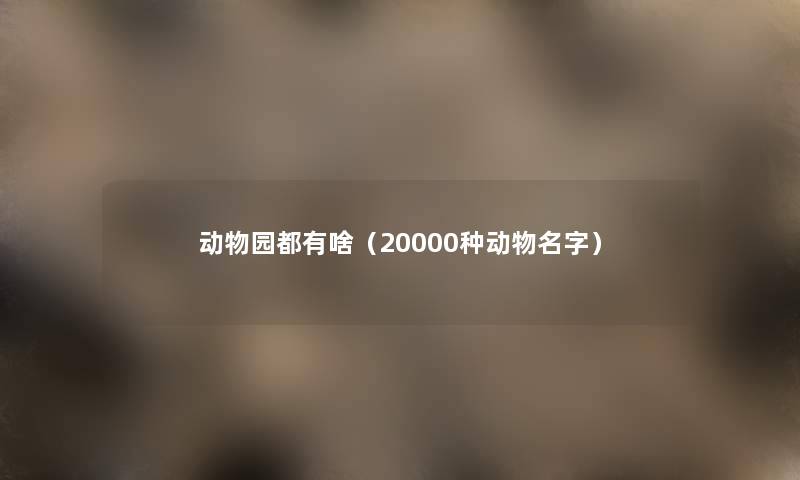 动物园都有啥(20000种动物名字) 动物园都有啥(20000种动物名字)