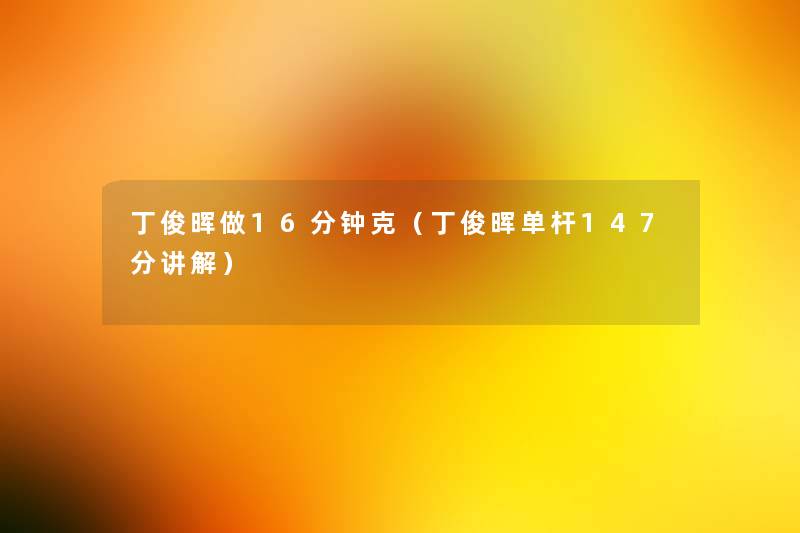 丁俊晖做16分钟克(丁俊晖单杆147分讲解) 丁俊晖做16分钟克(丁俊晖单杆147分讲解)