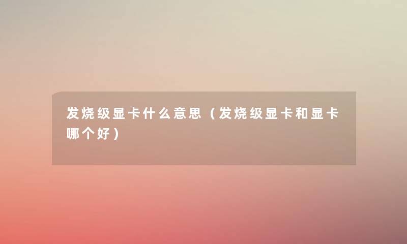 发烧级显卡什么意思(发烧级显卡和显卡哪个好) 发烧级显卡什么意思(发烧级显卡和显卡哪个好)