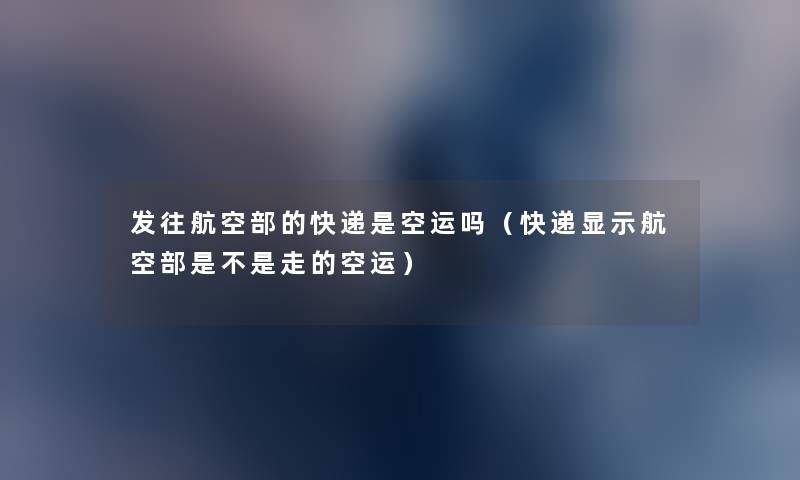 发往航空部的快递是空运吗(快递显示航空部是不是走的空运) 发往航空部的快递是空运吗(快递显示航空部是不是走的空运)