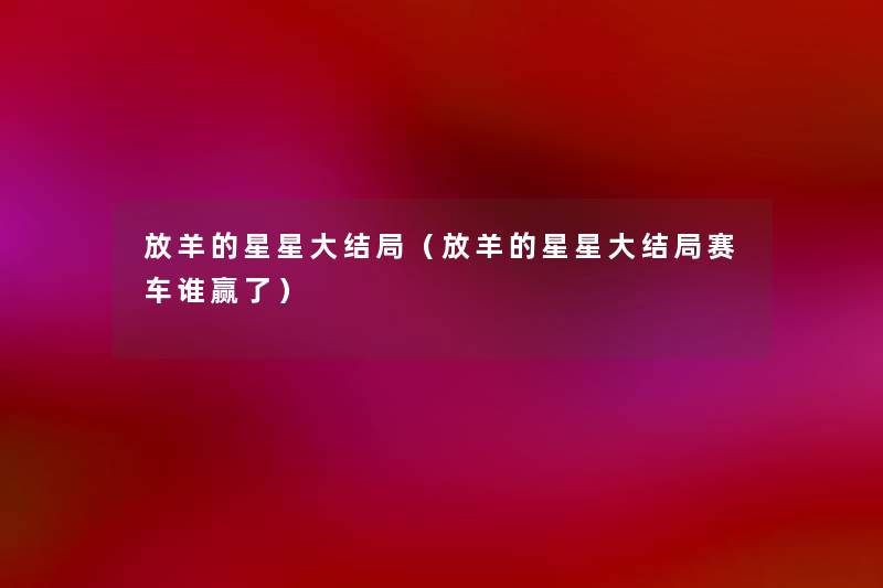 放羊的星星大结局(放羊的星星大结局赛车谁赢了) 放羊的星星大结局(放羊的星星大结局赛车谁赢了)