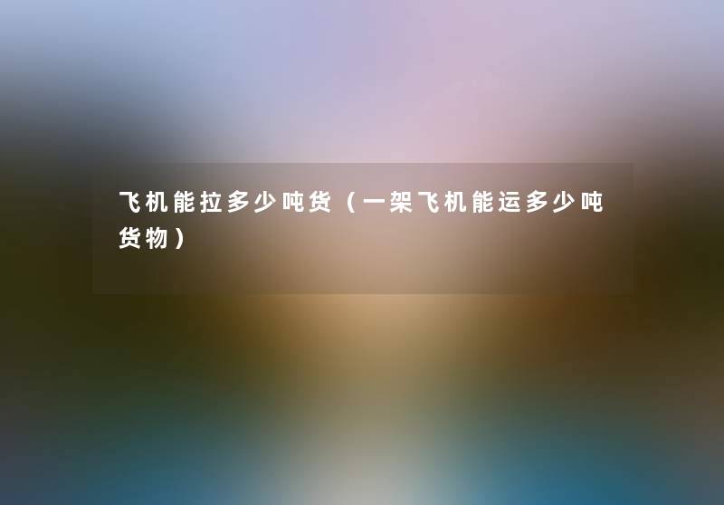 飞机能拉多少吨货(一架飞机能运多少吨货物) 飞机能拉多少吨货(一架飞机能运多少吨货物)