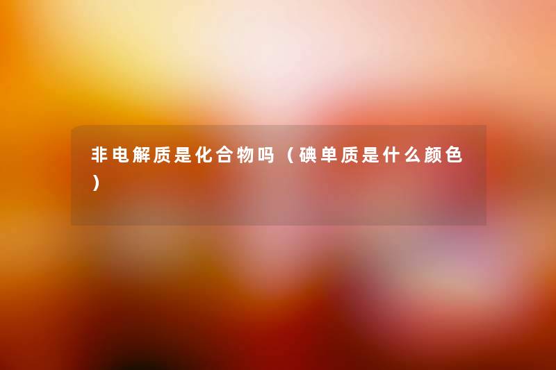 非电解质是化合物吗(碘单质是什么颜色) 非电解质是化合物吗(碘单质是什么颜色)