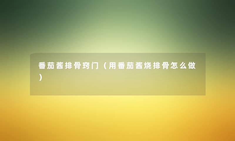 番茄酱排骨窍门(用番茄酱烧排骨怎么做) 番茄酱排骨窍门(用番茄酱烧排骨怎么做)