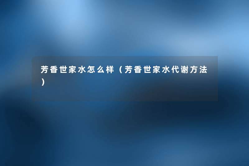 芳香世家水怎么样(芳香世家水代谢方法) 芳香世家水怎么样(芳香世家水代谢方法)