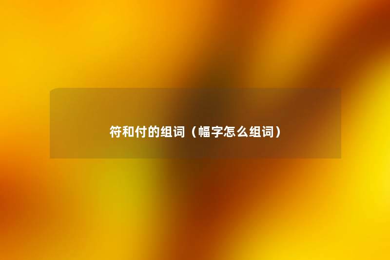 符和付的组词(幅字怎么组词) 符和付的组词(幅字怎么组词)