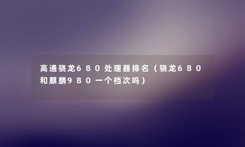 高通骁龙680处理器推荐(骁龙680和麒麟980一个档次吗) 高通骁龙680处理器推荐(骁龙680和麒麟980一个档次吗)