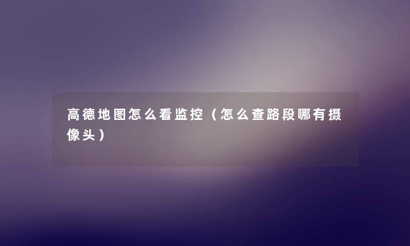 高德地图怎么看监控(怎么查路段哪有摄像头) 高德地图怎么看监控(怎么查路段哪有摄像头)