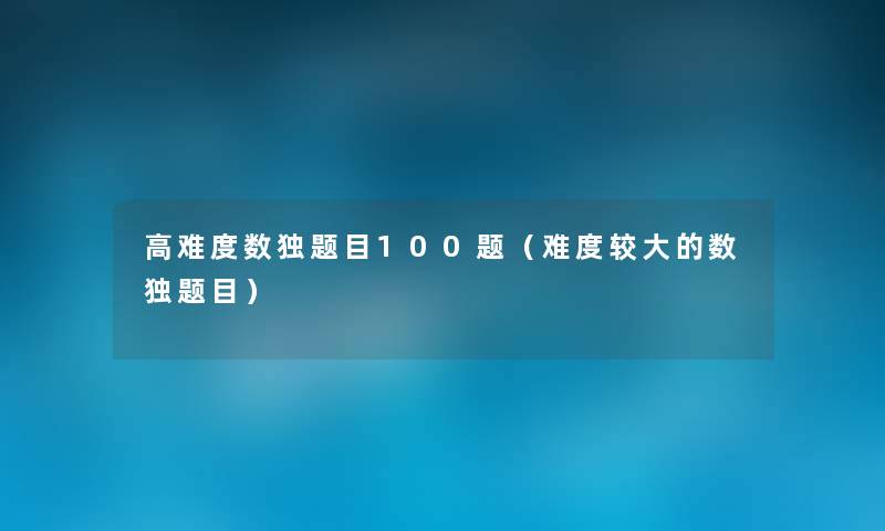 高难度数独题目100题(难度较大的数独题目) 高难度数独题目100题(难度较大的数独题目)