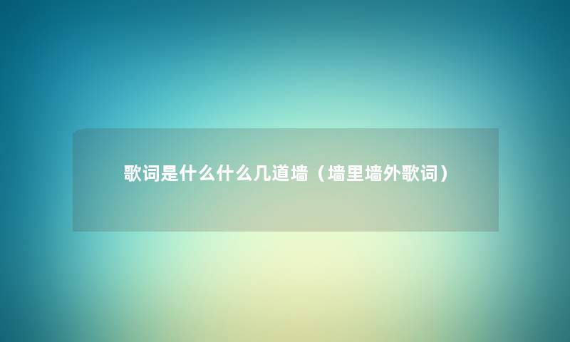歌词是什么什么几道墙(墙里墙外歌词) 歌词是什么什么几道墙(墙里墙外歌词)