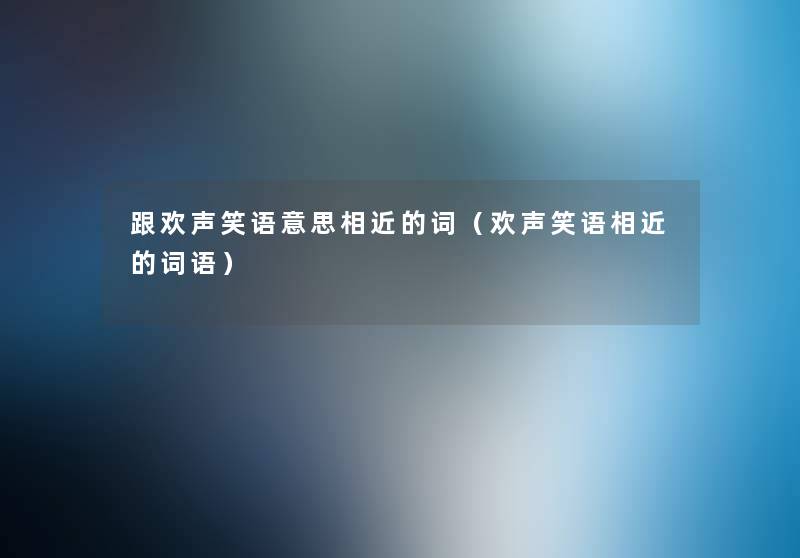 跟欢声笑语意思相近的词(欢声笑语相近的词语) 跟欢声笑语意思相近的词(欢声笑语相近的词语)