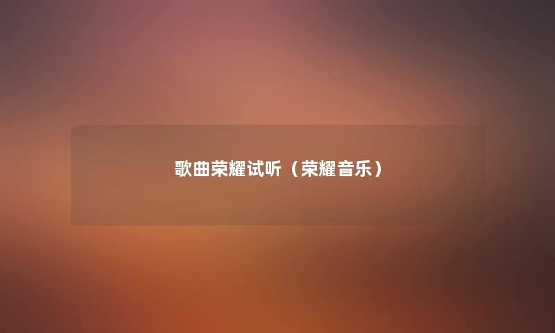 歌曲荣耀试听(荣耀音乐) 歌曲荣耀试听(荣耀音乐)