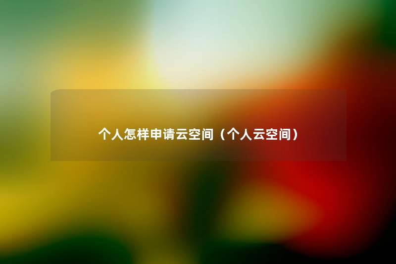 个人怎样申请云空间(个人云空间) 个人怎样申请云空间(个人云空间)