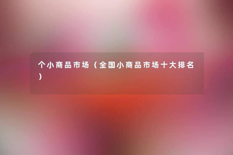 个小商品市场(全国小商品市场一些推荐) 个小商品市场(全国小商品市场一些推荐)