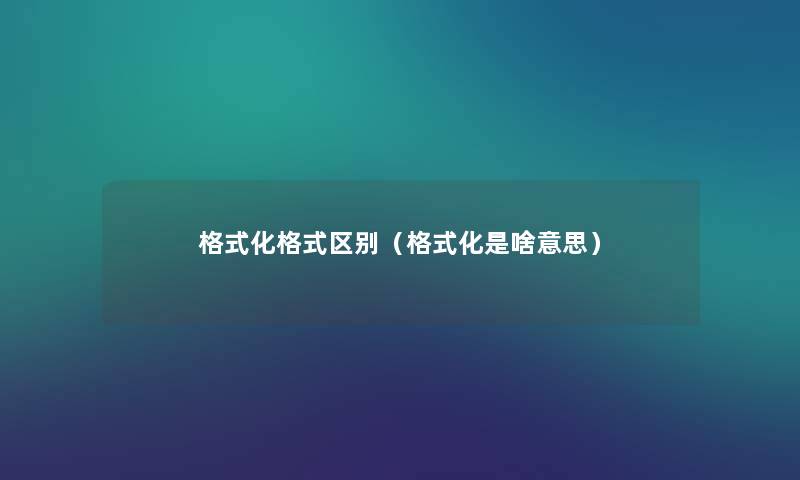 格式化格式区别(格式化是啥意思) 格式化格式区别(格式化是啥意思)