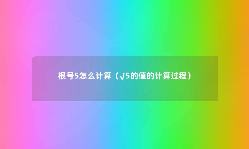根号5怎么计算(√5的值的计算过程) 根号5怎么计算(√5的值的计算过程)