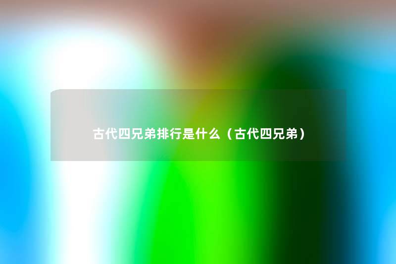 古代四兄弟整理是什么(古代四兄弟) 古代四兄弟整理是什么(古代四兄弟)