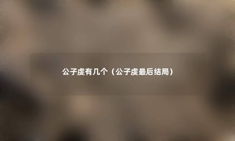 公子虔有几个(公子虔这里要说结局) 公子虔有几个(公子虔这里要说结局)