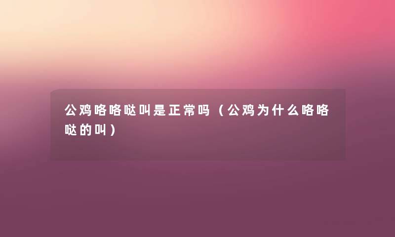 公鸡咯咯哒叫是正常吗(公鸡为什么咯咯哒的叫) 公鸡咯咯哒叫是正常吗(公鸡为什么咯咯哒的叫)