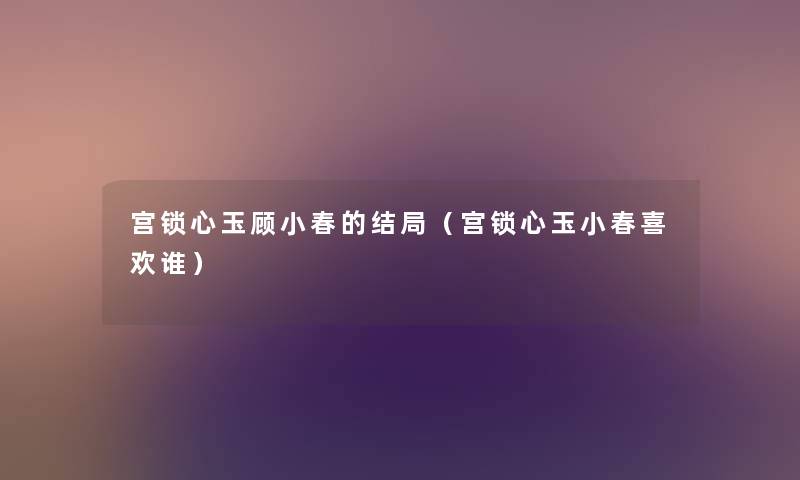 宫锁心玉顾小春的结局(宫锁心玉小春喜欢谁) 宫锁心玉顾小春的结局(宫锁心玉小春喜欢谁)