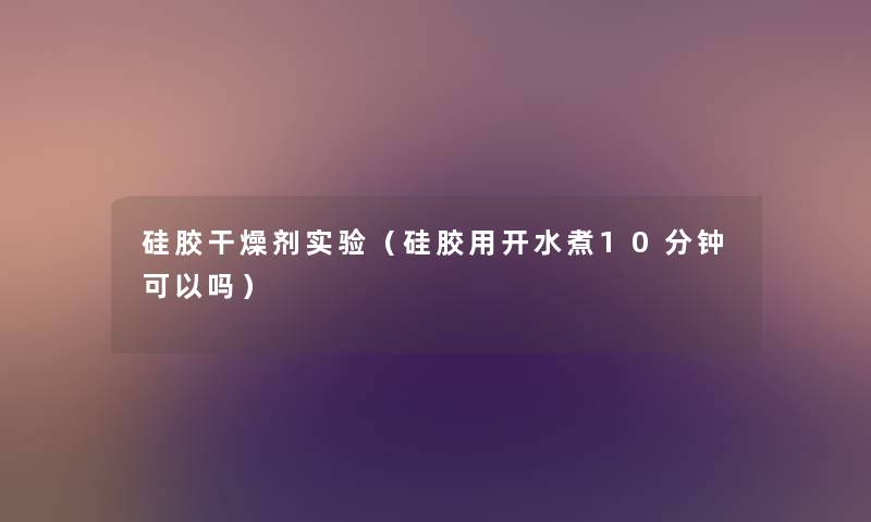 硅胶干燥剂实验(硅胶用开水煮10分钟可以吗) 硅胶干燥剂实验(硅胶用开水煮10分钟可以吗)