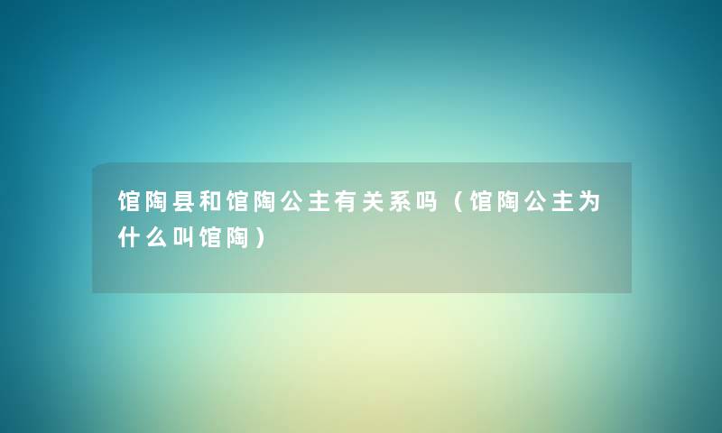 馆陶县和馆陶公主有关系吗(馆陶公主为什么叫馆陶) 馆陶县和馆陶公主有关系吗(馆陶公主为什么叫馆陶)
