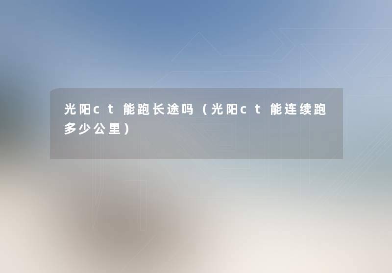 光阳ct能跑长途吗(光阳ct能连续跑多少公里) 光阳ct能跑长途吗(光阳ct能连续跑多少公里)