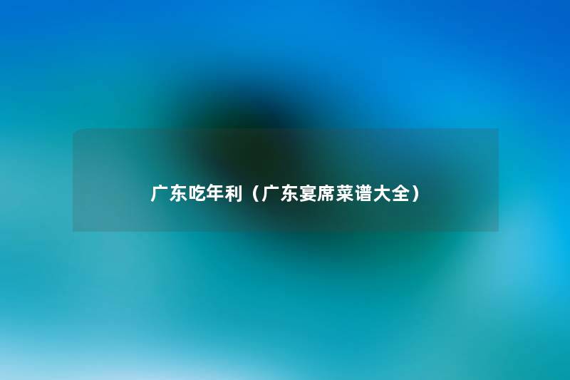 广东吃年利(广东宴席菜谱大全) 广东吃年利(广东宴席菜谱大全)