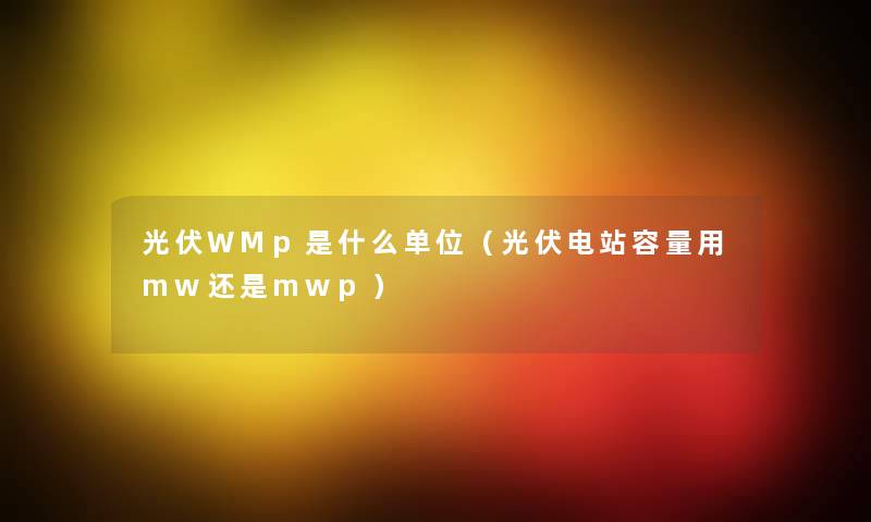 光伏WMp是什么单位(光伏电站容量用mw还是mwp) 光伏WMp是什么单位(光伏电站容量用mw还是mwp)