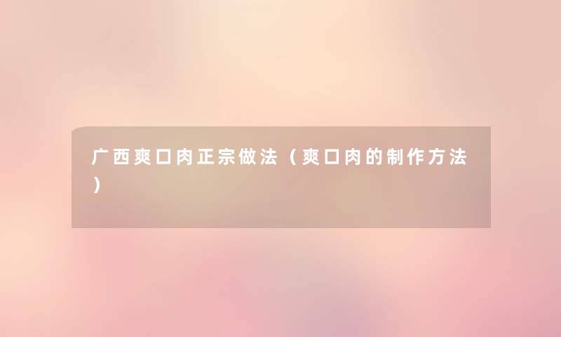 广西爽口肉正宗做法(爽口肉的制作方法) 广西爽口肉正宗做法(爽口肉的制作方法)