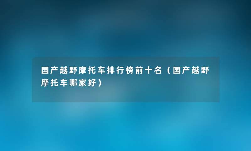 国产越野摩托车整理榜前十名（国产越野摩托车哪家好）