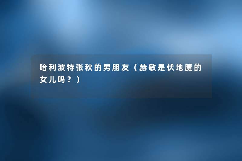 哈利波特张秋的男朋友（赫敏是伏地魔的女儿吗？）
