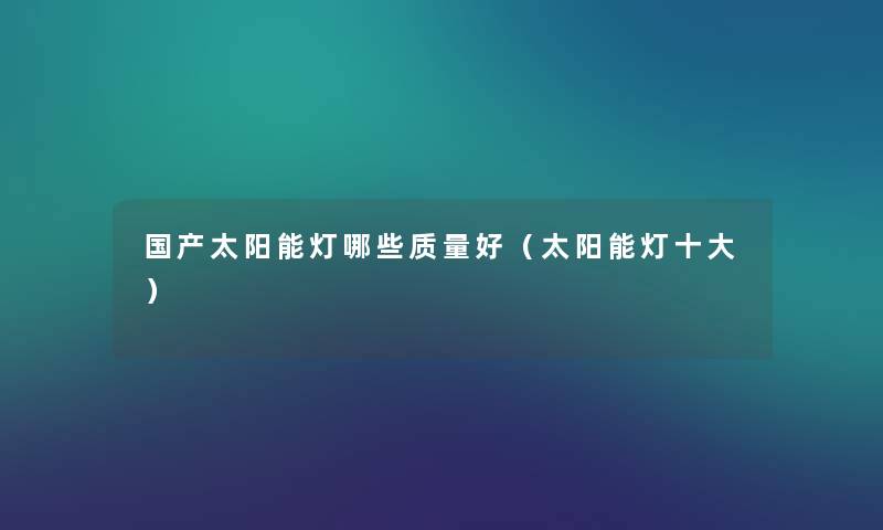 国产太阳能灯哪些质量好(太阳能灯一些) 国产太阳能灯哪些质量好(太阳能灯一些)