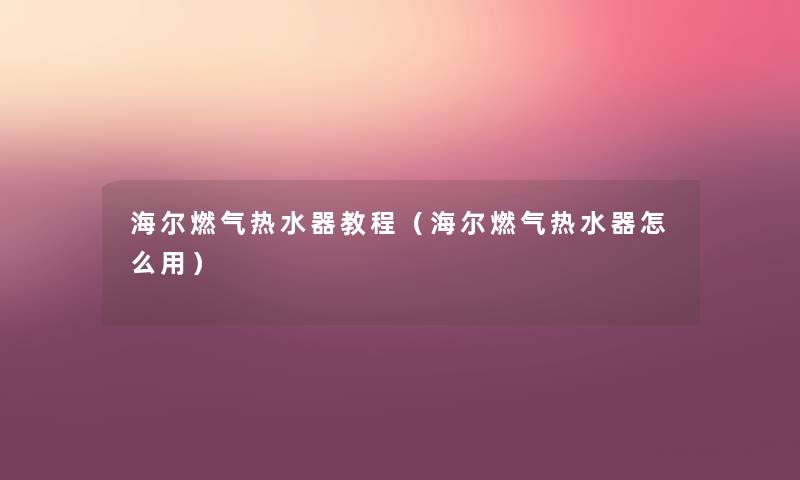 海尔燃气热水器教程(海尔燃气热水器怎么用) 海尔燃气热水器教程(海尔燃气热水器怎么用)