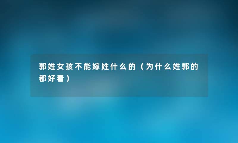 郭姓女孩不能嫁姓什么的(为什么姓郭的都好看) 郭姓女孩不能嫁姓什么的(为什么姓郭的都好看)