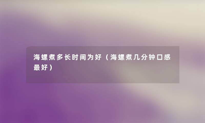 海螺煮多长时间为好(海螺煮几分钟口感好) 海螺煮多长时间为好(海螺煮几分钟口感好)