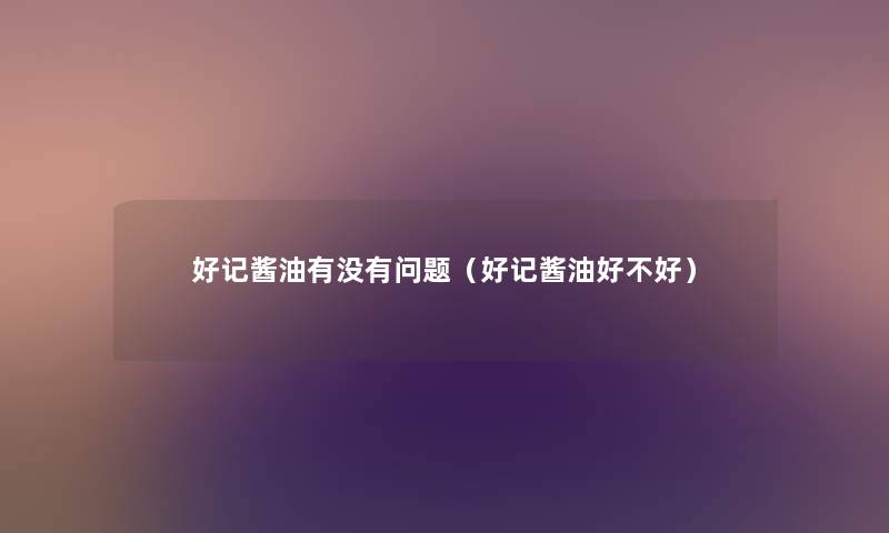 好记酱油有没有问题(好记酱油好不好) 好记酱油有没有问题(好记酱油好不好)