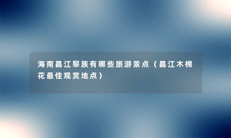 海南昌江黎族有哪些旅游景点(昌江木棉花理想观赏地点) 海南昌江黎族有哪些旅游景点(昌江木棉花理想观赏地点)