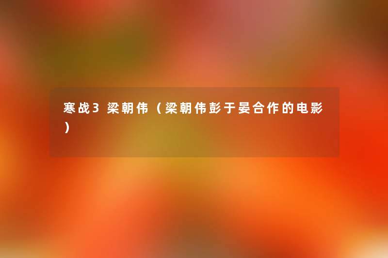 寒战3梁朝伟(梁朝伟彭于晏合作的电影) 寒战3梁朝伟(梁朝伟彭于晏合作的电影)
