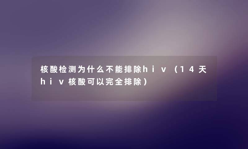 核酸检测为什么不能排除hiv(14天hiv核酸可以完全排除) 核酸检测为什么不能排除hiv(14天hiv核酸可以完全排除)
