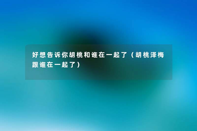 好想告诉你胡桃和谁在一起了(胡桃泽梅跟谁在一起了) 好想告诉你胡桃和谁在一起了(胡桃泽梅跟谁在一起了)